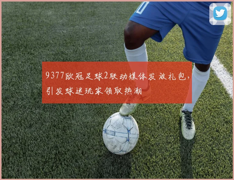 9377欧冠足球2联动媒体发放礼包，引发球迷玩家领取热潮