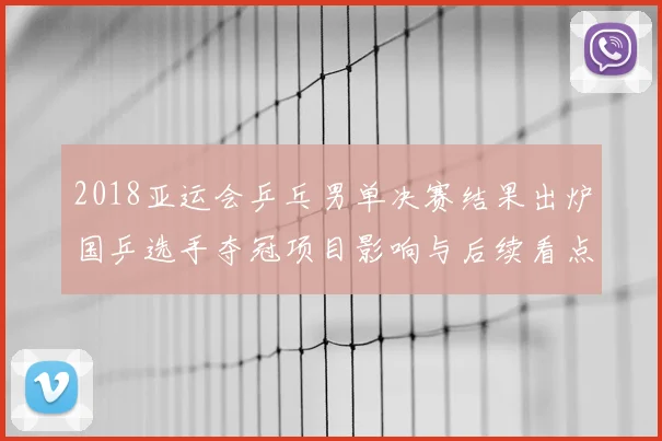 2018亚运会乒乓男单决赛结果出炉国乒选手夺冠项目影响与后续看点
