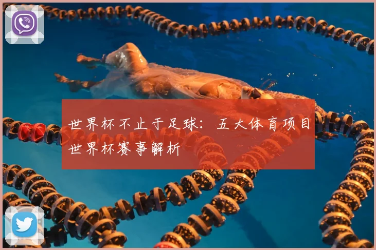 世界杯不止于足球：五大体育项目世界杯赛事解析