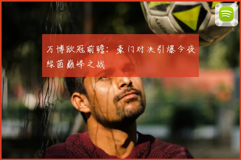 万博欧冠前瞻：豪门对决引爆今夜绿茵巅峰之战