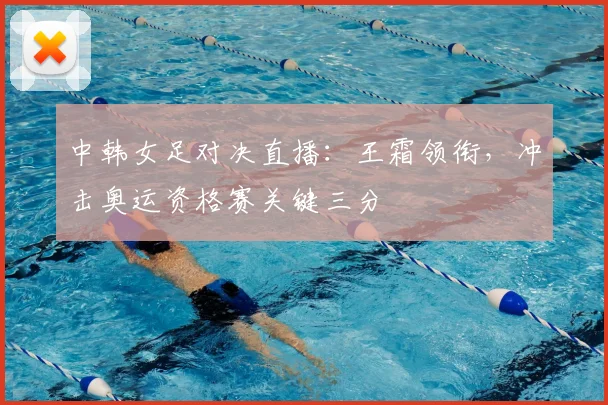 中韩女足对决直播：王霜领衔，冲击奥运资格赛关键三分