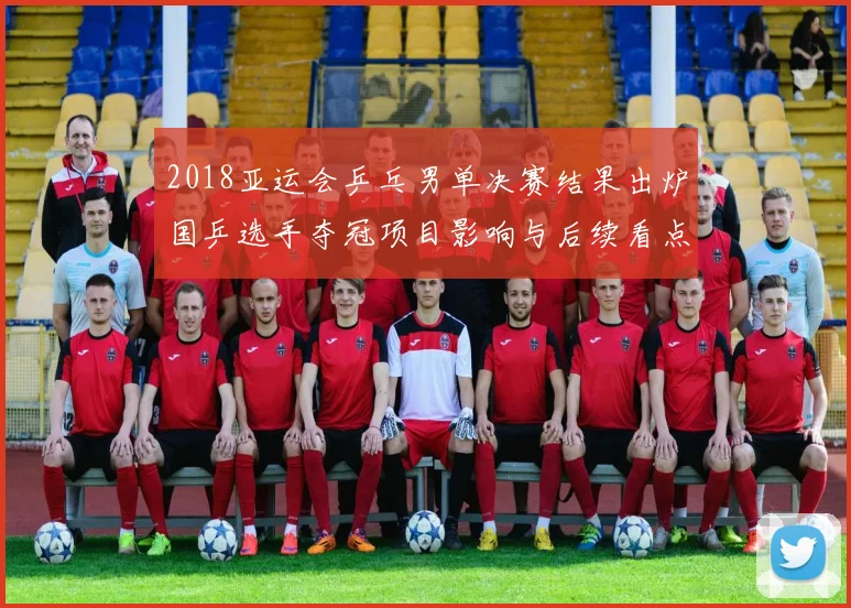 2018亚运会乒乓男单决赛结果出炉国乒选手夺冠项目影响与后续看点