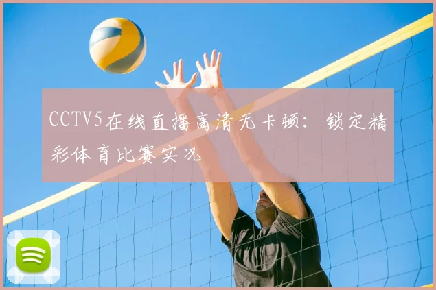 CCTV5在线直播高清无卡顿:锁定精彩体育比赛实况