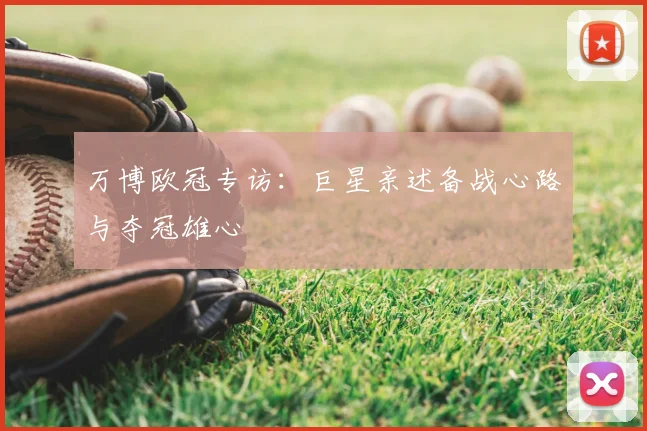 万博欧冠专访:巨星亲述备战心路与夺冠雄心