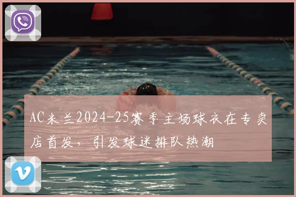 AC米兰2024-25赛季主场球衣在专卖店首发，引发球迷排队热潮