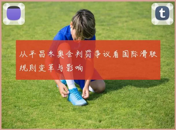 从平昌冬奥会判罚争议看国际滑联规则变革与影响