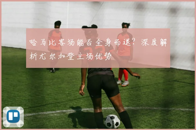 哈马比客场能否全身而退?深度解析尤尔加登主场优势
