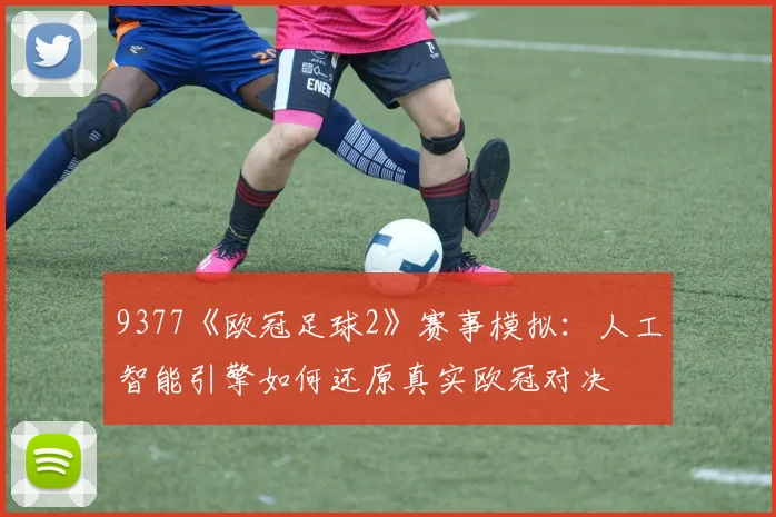 9377《欧冠足球2》赛事模拟：人工智能引擎如何还原真实欧冠对决