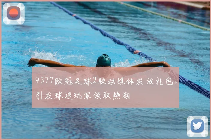 9377欧冠足球2联动媒体发放礼包，引发球迷玩家领取热潮