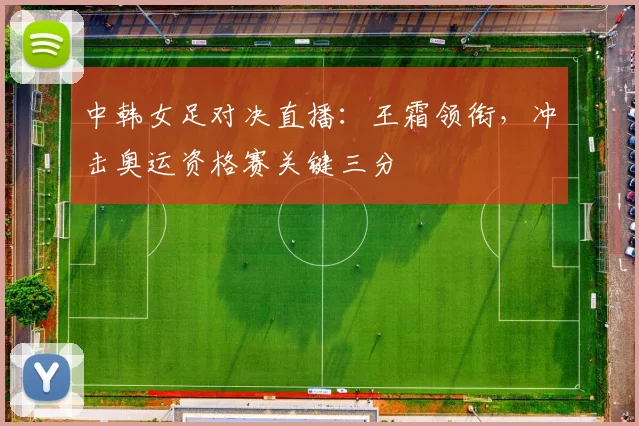 中韩女足对决直播：王霜领衔，冲击奥运资格赛关键三分