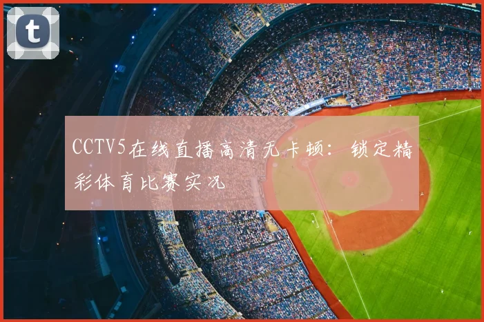 CCTV5在线直播高清无卡顿：锁定精彩体育比赛实况