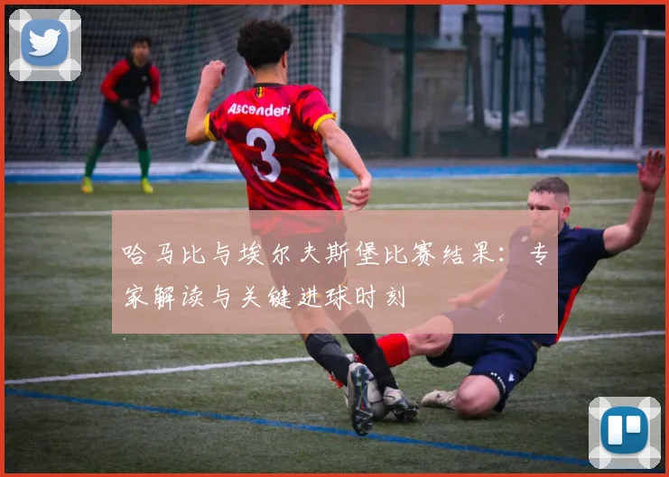 哈马比与埃尔夫斯堡比赛结果:专家解读与关键进球时刻